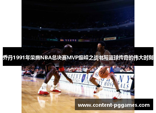 乔丹1991年荣膺NBA总决赛MVP巅峰之战书写篮球传奇的伟大时刻