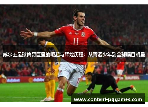 威尔士足球传奇巨星的崛起与辉煌历程：从青涩少年到全球瞩目明星
