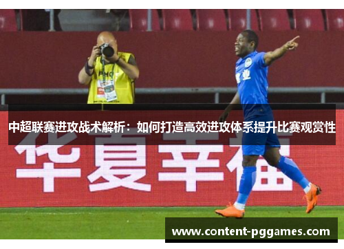 中超联赛进攻战术解析：如何打造高效进攻体系提升比赛观赏性