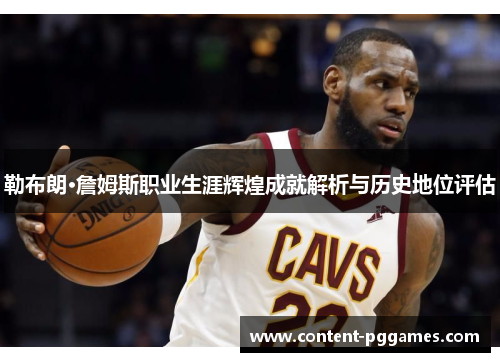 勒布朗·詹姆斯职业生涯辉煌成就解析与历史地位评估