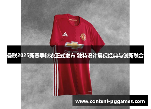 曼联2025新赛季球衣正式发布 独特设计展现经典与创新融合