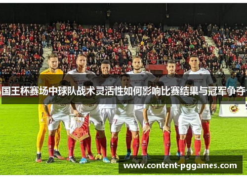 国王杯赛场中球队战术灵活性如何影响比赛结果与冠军争夺