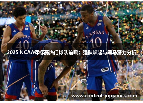 2025 NCAA锦标赛热门球队前瞻：强队崛起与黑马潜力分析
