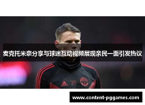 麦克托米奈分享与球迷互动视频展现亲民一面引发热议