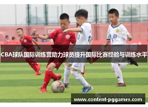 CBA球队国际训练营助力球员提升国际比赛经验与训练水平