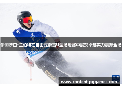 伊丽莎白·兰伯特在自由式滑雪U型场地赛中展现卓越实力震撼全场