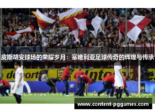 皮斯胡安球场的荣耀岁月：塞维利亚足球传奇的辉煌与传承