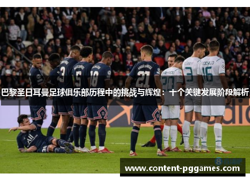 巴黎圣日耳曼足球俱乐部历程中的挑战与辉煌：十个关键发展阶段解析