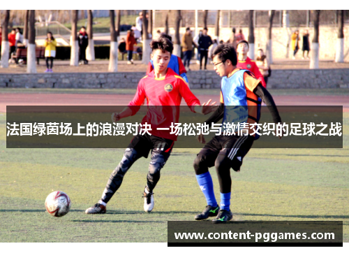 法国绿茵场上的浪漫对决 一场松弛与激情交织的足球之战