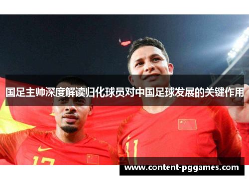 国足主帅深度解读归化球员对中国足球发展的关键作用