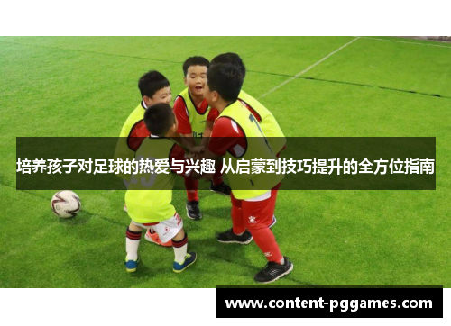培养孩子对足球的热爱与兴趣 从启蒙到技巧提升的全方位指南