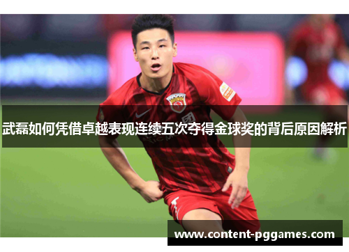 武磊如何凭借卓越表现连续五次夺得金球奖的背后原因解析