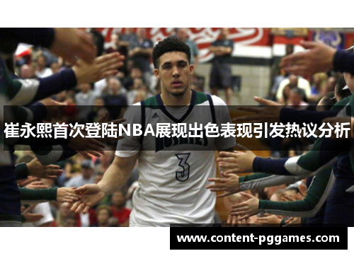 崔永熙首次登陆NBA展现出色表现引发热议分析
