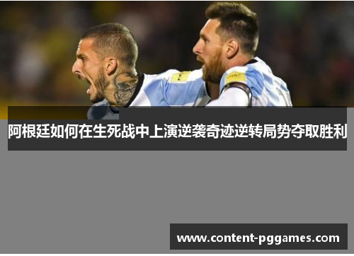 阿根廷如何在生死战中上演逆袭奇迹逆转局势夺取胜利