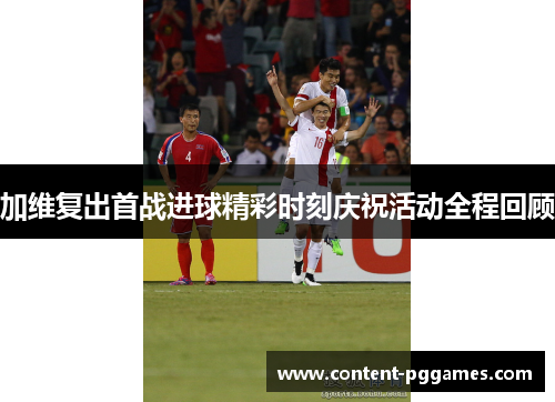 加维复出首战进球精彩时刻庆祝活动全程回顾
