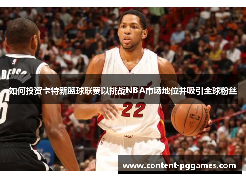 如何投资卡特新篮球联赛以挑战NBA市场地位并吸引全球粉丝