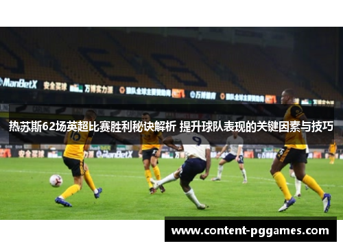 热苏斯62场英超比赛胜利秘诀解析 提升球队表现的关键因素与技巧