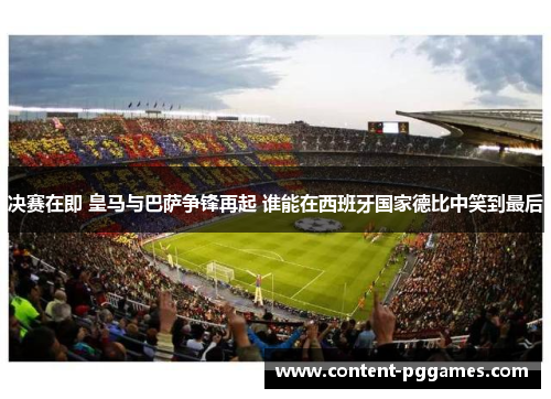 决赛在即 皇马与巴萨争锋再起 谁能在西班牙国家德比中笑到最后