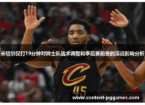 米切尔仅打19分钟对骑士队战术调整和季后赛前景的深远影响分析