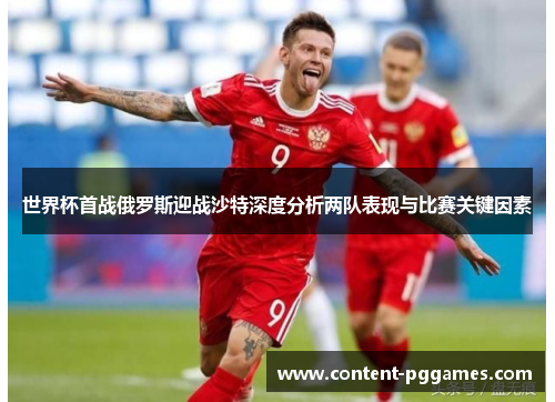 世界杯首战俄罗斯迎战沙特深度分析两队表现与比赛关键因素