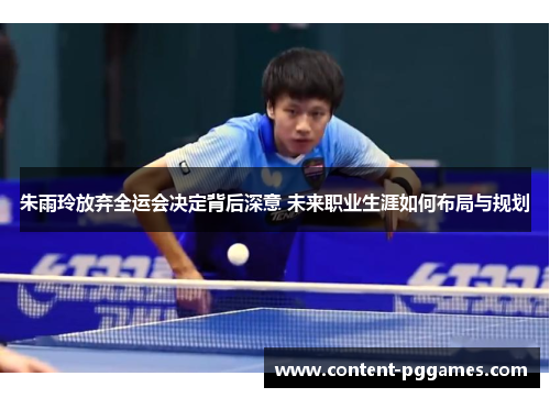 朱雨玲放弃全运会决定背后深意 未来职业生涯如何布局与规划