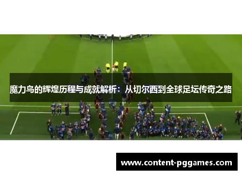 魔力鸟的辉煌历程与成就解析：从切尔西到全球足坛传奇之路