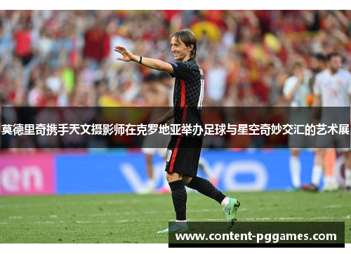 莫德里奇携手天文摄影师在克罗地亚举办足球与星空奇妙交汇的艺术展 莫德里奇携手天文摄影师在克罗地亚举办足球与星空奇妙交汇的艺术展