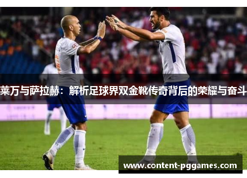 莱万与萨拉赫:解析足球界双金靴传奇背后的荣耀与奋斗 莱万与萨拉赫:解析足球界双金靴传奇背后的荣耀与奋斗