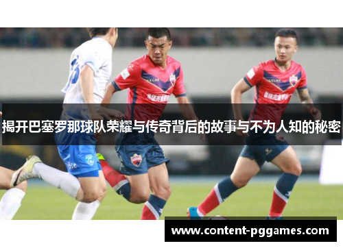 揭开巴塞罗那球队荣耀与传奇背后的故事与不为人知的秘密 揭开巴塞罗那球队荣耀与传奇背后的故事与不为人知的秘密