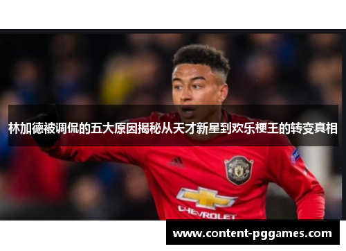 林加德被调侃的五大原因揭秘从天才新星到欢乐梗王的转变真相 林加德被调侃的五大原因揭秘从天才新星到欢乐梗王的转变真相