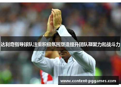 达利奇指导球队注重积极氛围塑造提升团队凝聚力和战斗力