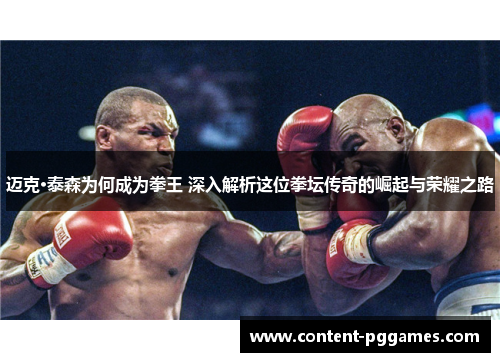迈克·泰森为何成为拳王 深入解析这位拳坛传奇的崛起与荣耀之路