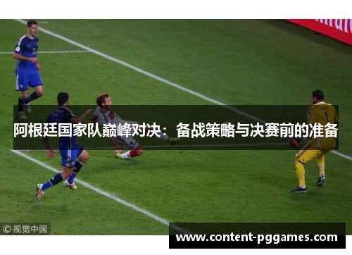 阿根廷国家队巅峰对决:备战策略与决赛前的准备 阿根廷国家队巅峰对决:备战策略与决赛前的准备