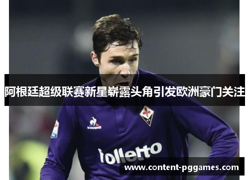 阿根廷超级联赛新星崭露头角引发欧洲豪门关注 阿根廷超级联赛新星崭露头角引发欧洲豪门关注