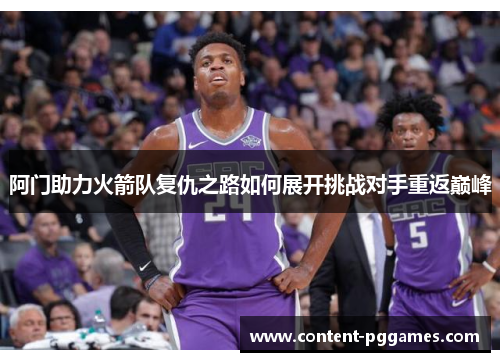 阿门助力火箭队复仇之路如何展开挑战对手重返巅峰 阿门助力火箭队复仇之路如何展开挑战对手重返巅峰