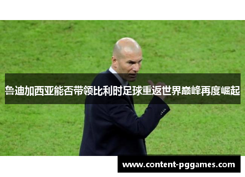 鲁迪加西亚能否带领比利时足球重返世界巅峰再度崛起