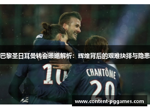 巴黎圣日耳曼转会策略解析：辉煌背后的艰难抉择与隐患