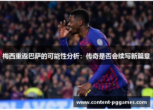 梅西重返巴萨的可能性分析:传奇是否会续写新篇章 梅西重返巴萨的可能性分析:传奇是否会续写新篇章