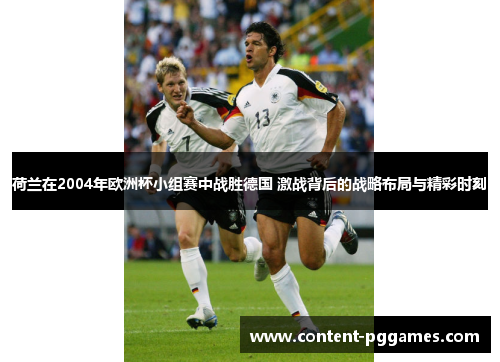 荷兰在2004年欧洲杯小组赛中战胜德国 激战背后的战略布局与精彩时刻