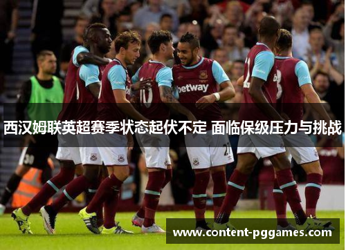 西汉姆联英超赛季状态起伏不定 面临保级压力与挑战 西汉姆联英超赛季状态起伏不定 面临保级压力与挑战