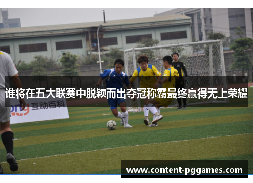 谁将在五大联赛中脱颖而出夺冠称霸最终赢得无上荣耀