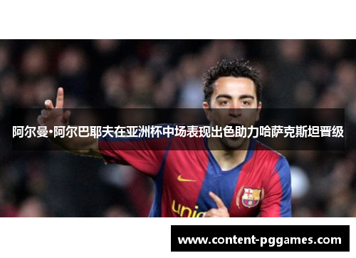 阿尔曼·阿尔巴耶夫在亚洲杯中场表现出色助力哈萨克斯坦晋级