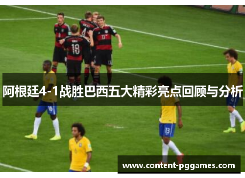 阿根廷4-1战胜巴西五大精彩亮点回顾与分析